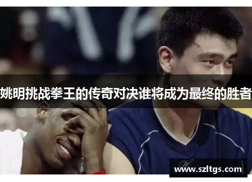 姚明挑战拳王的传奇对决谁将成为最终的胜者