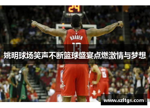 姚明球场笑声不断篮球盛宴点燃激情与梦想