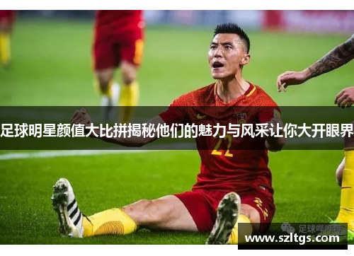 足球明星颜值大比拼揭秘他们的魅力与风采让你大开眼界