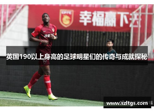 英国190以上身高的足球明星们的传奇与成就探秘