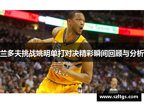 兰多夫挑战姚明单打对决精彩瞬间回顾与分析