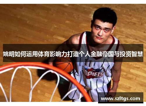 姚明如何运用体育影响力打造个人金融帝国与投资智慧