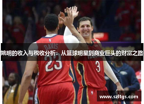 姚明的收入与税收分析:从篮球明星到商业巨头的财富之路