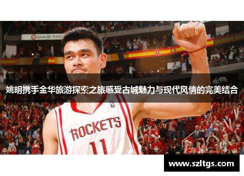 姚明携手金华旅游探索之旅感受古城魅力与现代风情的完美结合