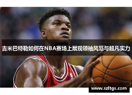 吉米巴特勒如何在NBA赛场上展现领袖风范与超凡实力