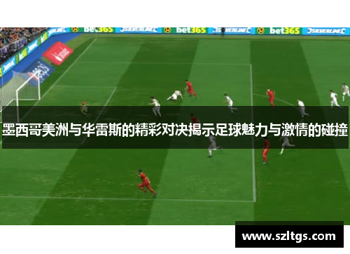 墨西哥美洲与华雷斯的精彩对决揭示足球魅力与激情的碰撞