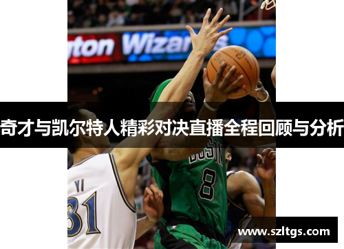 奇才与凯尔特人精彩对决直播全程回顾与分析