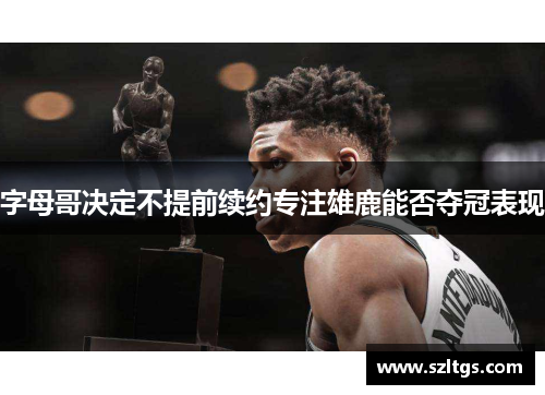 字母哥决定不提前续约专注雄鹿能否夺冠表现