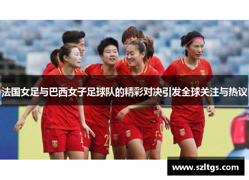 法国女足与巴西女子足球队的精彩对决引发全球关注与热议