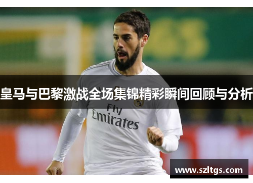 皇马与巴黎激战全场集锦精彩瞬间回顾与分析