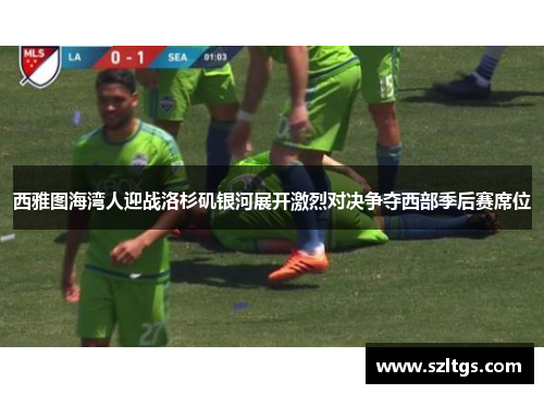 西雅图海湾人迎战洛杉矶银河展开激烈对决争夺西部季后赛席位
