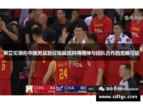 郭艾伦领衔中国男篮新征程展现拼搏精神与团队合作的无限可能