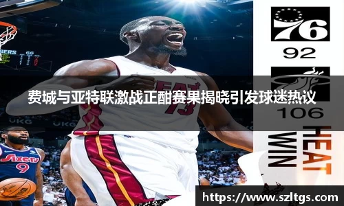 谈球吧费城与亚特联激战正酣赛果揭晓引发球迷热议